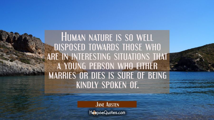 Human nature is so well disposed towards those who are in interesting situations that a young perso Jane Austen Quotes