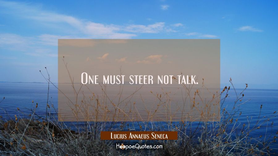 One must steer not talk. Lucius Annaeus Seneca Quotes