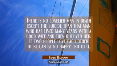 There is no lonelier man in death except the suicide than that man who has lived many years with a  Ernest Hemingway Quotes