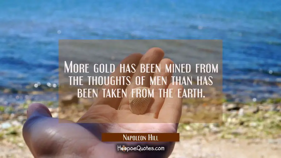 More gold has been mined from the thoughts of men than has been taken from the earth. Napoleon Hill Quotes