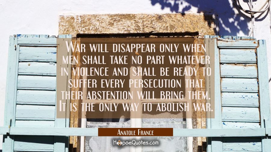 War will disappear only when men shall take no part whatever in violence and shall be ready to suff Anatole France Quotes