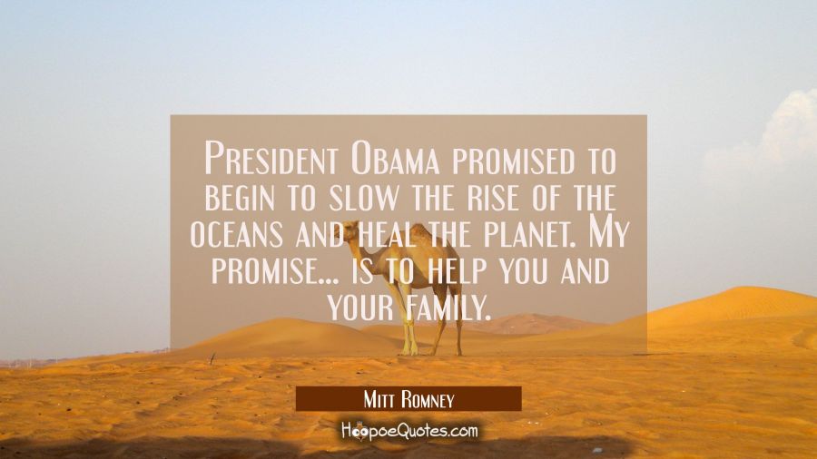 President Obama promised to begin to slow the rise of the oceans and heal the planet. My promise... Mitt Romney Quotes