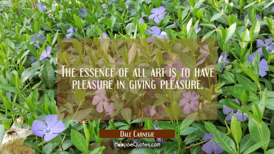 The essence of all art is to have pleasure in giving pleasure. Dale Carnegie Quotes
