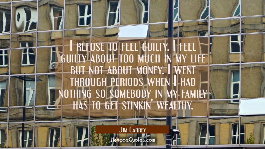 I refuse to feel guilty. I feel guilty about too much in my life but not about money. I went throug Jim Carrey Quotes