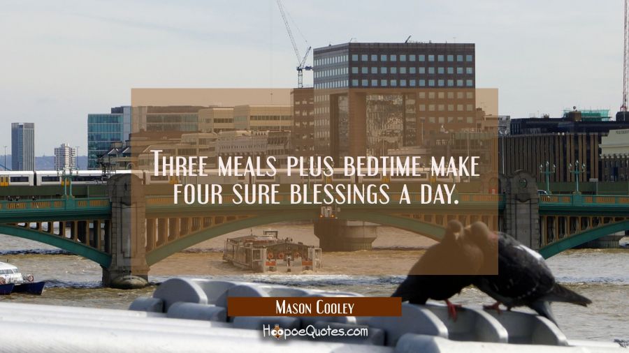 Three meals plus bedtime make four sure blessings a day. Mason Cooley Quotes
