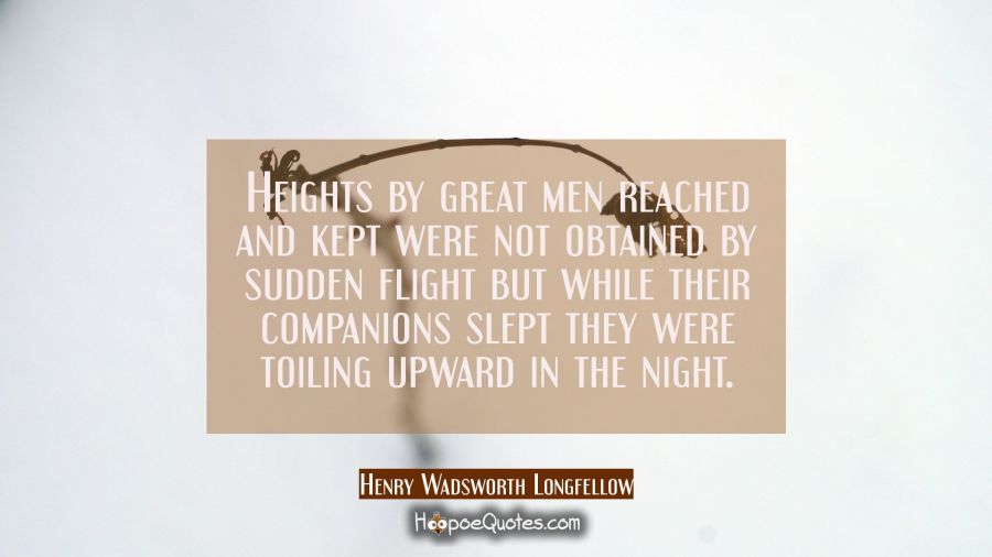 Heights by great men reached and kept were not obtained by sudden flight but while their companions Henry Wadsworth Longfellow Quotes