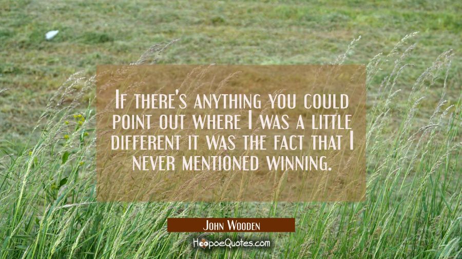 If there's anything you could point out where I was a little different it was the fact that I never John Wooden Quotes