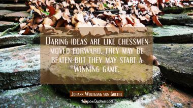 Daring ideas are like chessmen moved forward, they may be beaten but they may start a winning game.