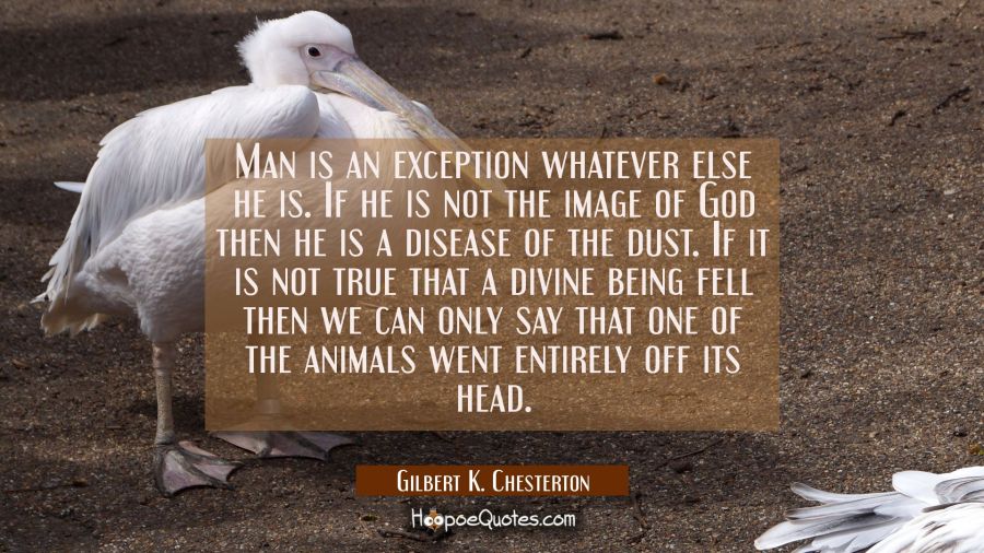 Man is an exception whatever else he is. If he is not the image of God then he is a disease of the  Gilbert K. Chesterton Quotes