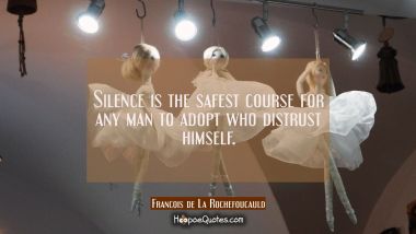 Silence is the safest course for any man to adopt who distrust himself. Francois de La Rochefoucauld Quotes