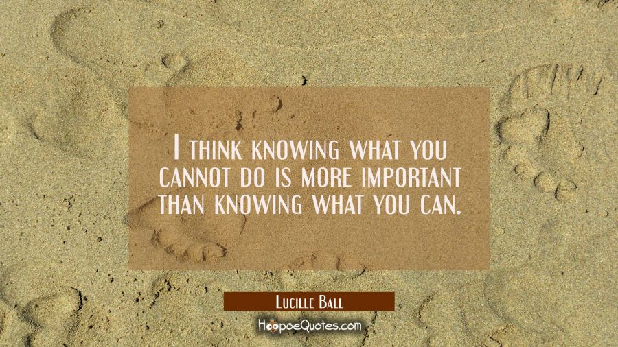 I think knowing what you cannot do is more important than knowing what you can. Lucille Ball Quotes