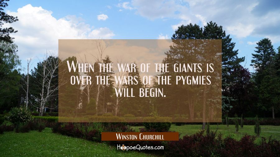 When the war of the giants is over the wars of the pygmies will begin. Winston Churchill Quotes