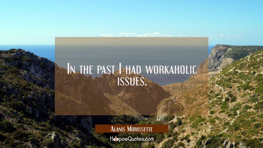 In the past I had workaholic issues. Alanis Morissette Quotes