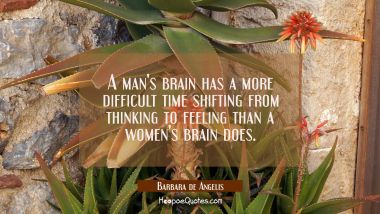 A man&#039;s brain has a more difficult time shifting from thinking to feeling than a women&#039;s brain does Barbara de Angelis Quotes