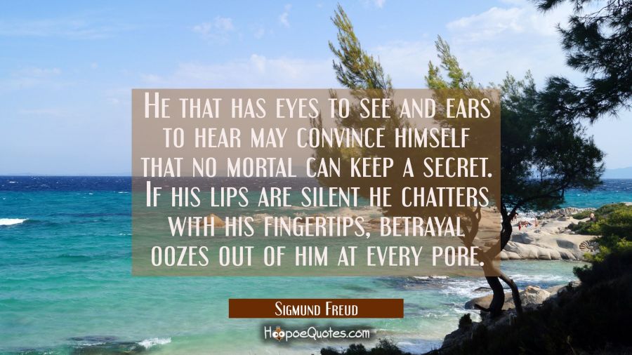 He that has eyes to see and ears to hear may convince himself that no mortal can keep a secret. If  Sigmund Freud Quotes