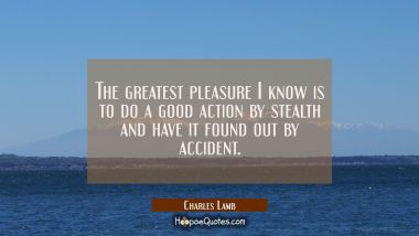 The greatest pleasure I know is to do a good action by stealth and have it found out by accident. Charles Lamb Quotes