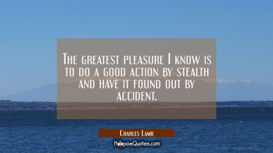 The greatest pleasure I know is to do a good action by stealth and have it found out by accident. Charles Lamb Quotes
