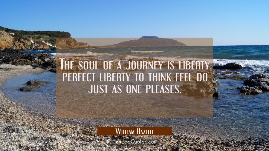The soul of a journey is liberty perfect liberty to think feel do just as one pleases. William Hazlitt Quotes