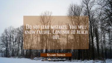 Do not fear mistakes. You will know failure. Continue to reach out. Benjamin Franklin Quotes