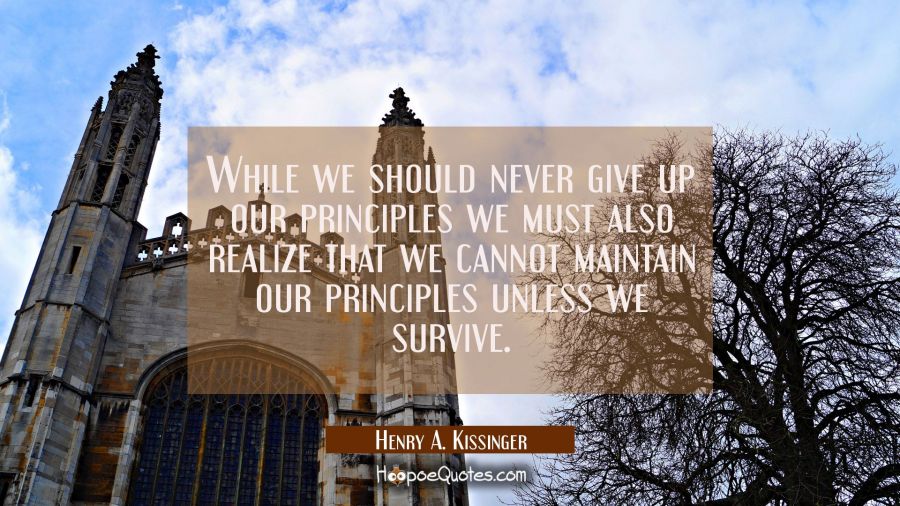 While we should never give up our principles we must also realize that we cannot maintain our princ Henry A. Kissinger Quotes
