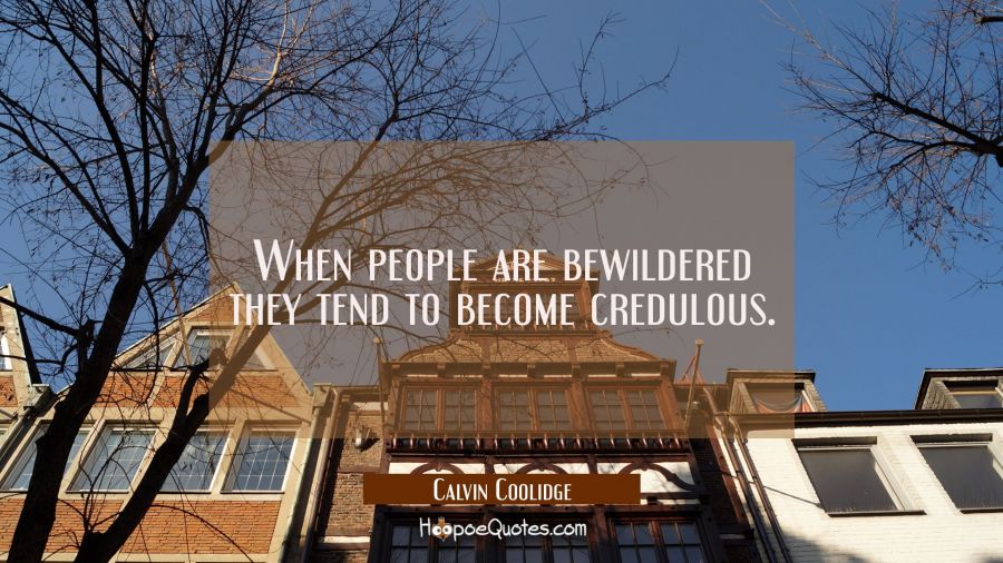 When people are bewildered they tend to become credulous. Calvin Coolidge Quotes