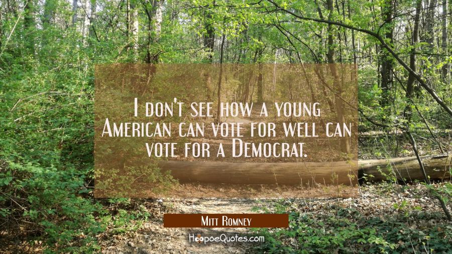 I don't see how a young American can vote for well can vote for a Democrat. Mitt Romney Quotes