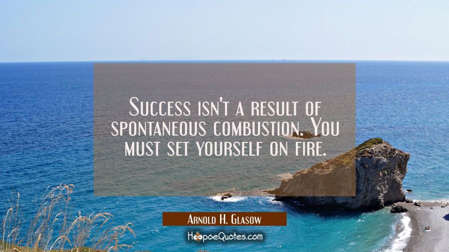 Success isn't a result of spontaneous combustion. You must set yourself on fire. Arnold H. Glasow Quotes