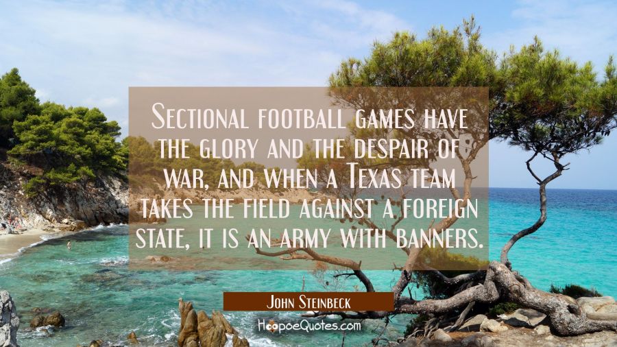 Sectional football games have the glory and the despair of war and when a Texas team takes the fiel John Steinbeck Quotes