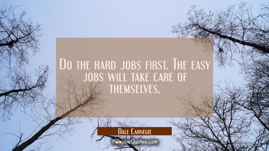 Do the hard jobs first. The easy jobs will take care of themselves. Dale Carnegie Quotes