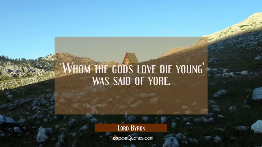 `Whom the gods love die young&#039; was said of yore. Lord Byron Quotes