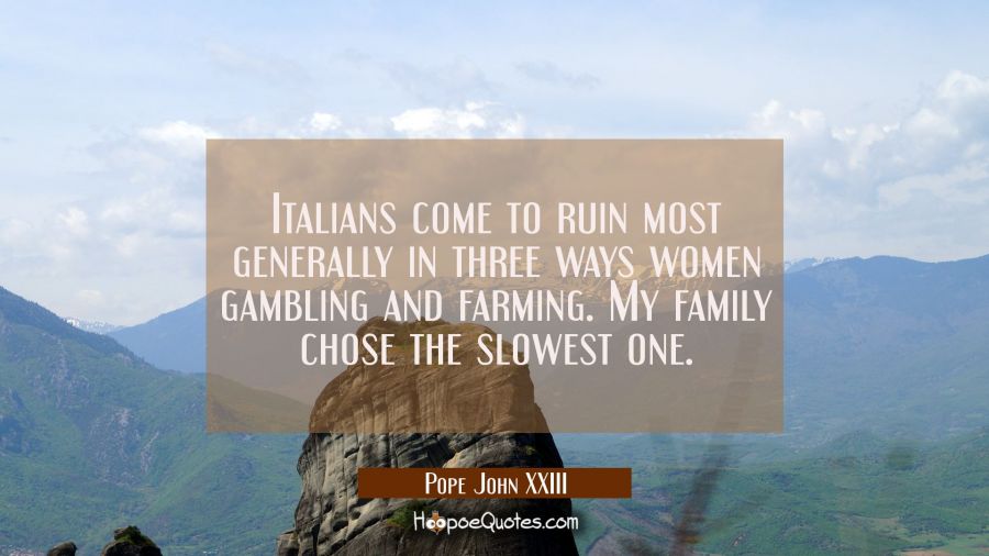 Italians come to ruin most generally in three ways women gambling and farming. My family chose the  Pope John XXIII Quotes