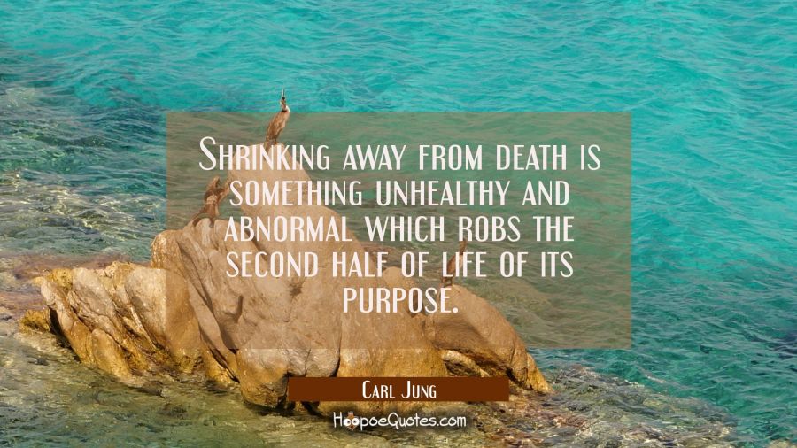 Shrinking away from death is something unhealthy and abnormal which robs the second half of life of Carl Jung Quotes