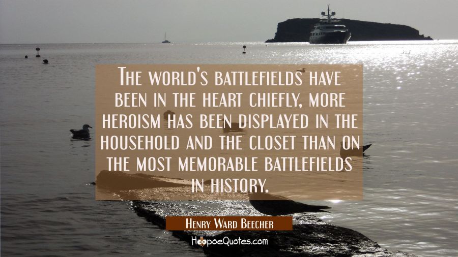 The world's battlefields have been in the heart chiefly, more heroism has been displayed in the hou Henry Ward Beecher Quotes