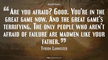 Are you afraid? Good. You&#039;re in the great game now. And the great game&#039;s terrifying. The only people who aren&#039;t afraid of failure are madmen like your father. Game of Thrones Quotes