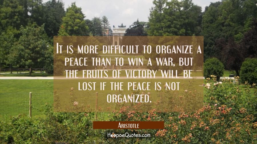 It is more difficult to organize a peace than to win a war, but the fruits of victory will be lost Aristotle Quotes