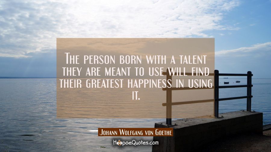 The person born with a talent they are meant to use will find their greatest happiness in using it. Johann Wolfgang von Goethe Quotes