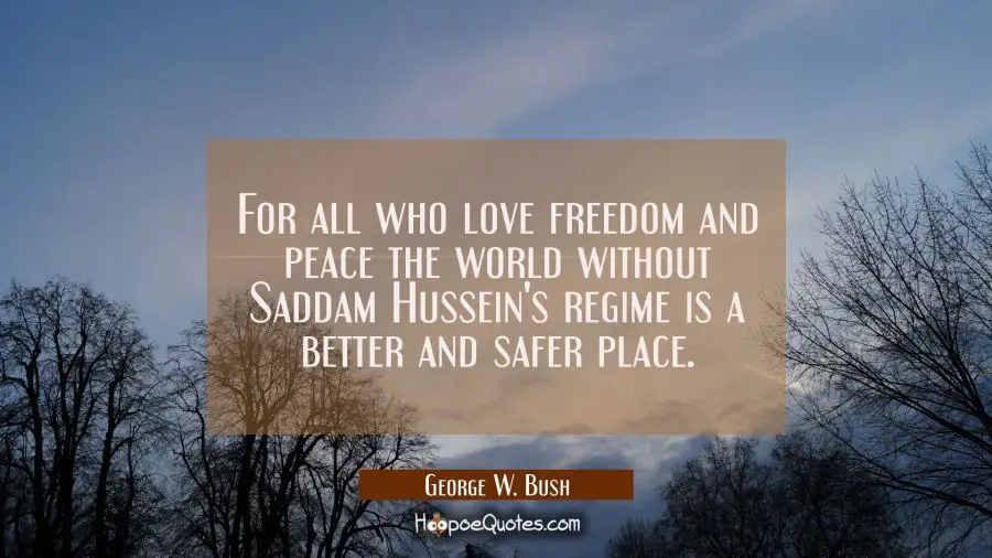 For all who love freedom and peace the world without Saddam Hussein&#039;s regime is a better and safer  George W. Bush Quotes