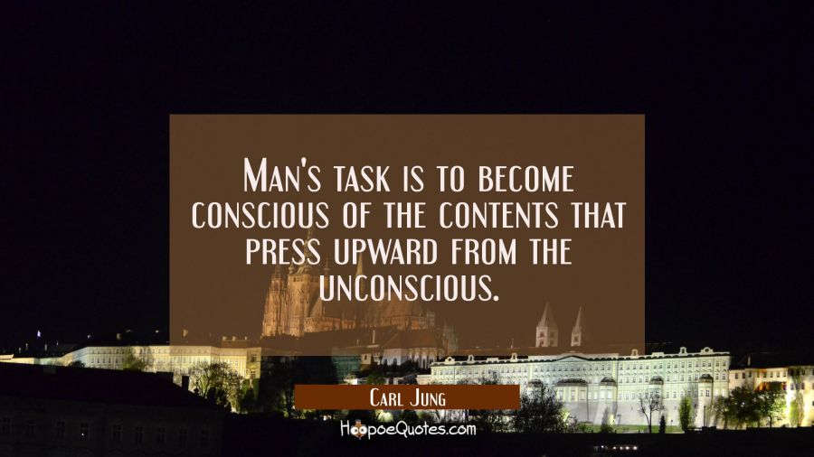 Man's task is to become conscious of the contents that press upward from the unconscious. Carl Jung Quotes