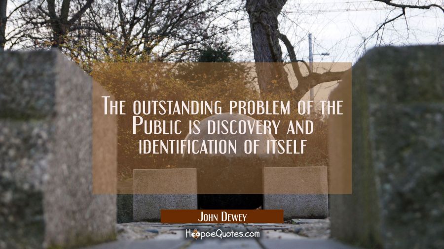 The outstanding problem of the Public is discovery and identification of itself John Dewey Quotes