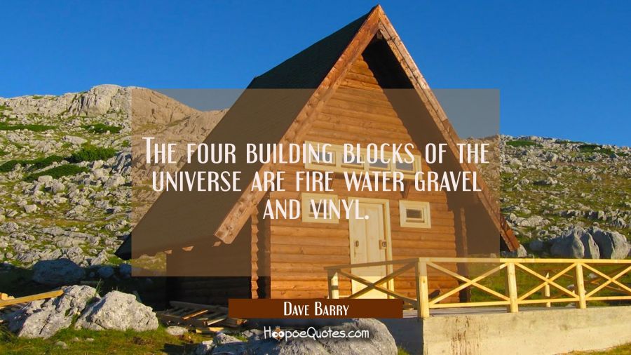 The four building blocks of the universe are fire water gravel and vinyl. Dave Barry Quotes