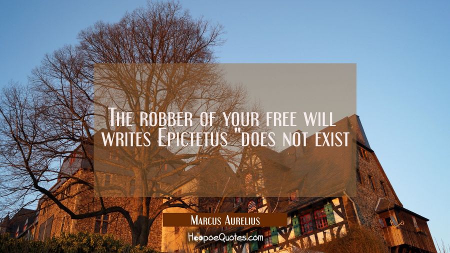 The robber of your free will  writes Epictetus "does not exist Marcus Aurelius Quotes