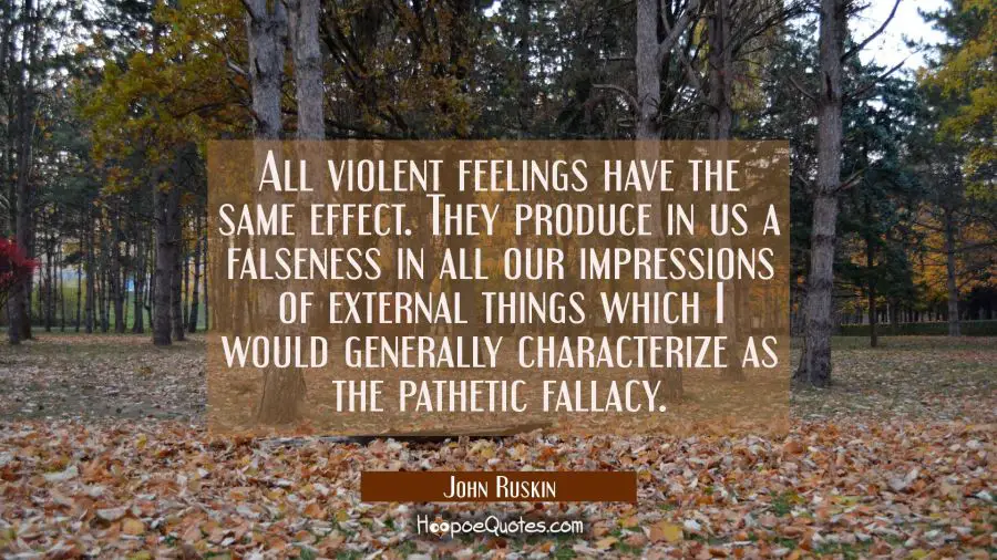All violent feelings have the same effect. They produce in us a falseness in all our impressions of John Ruskin Quotes