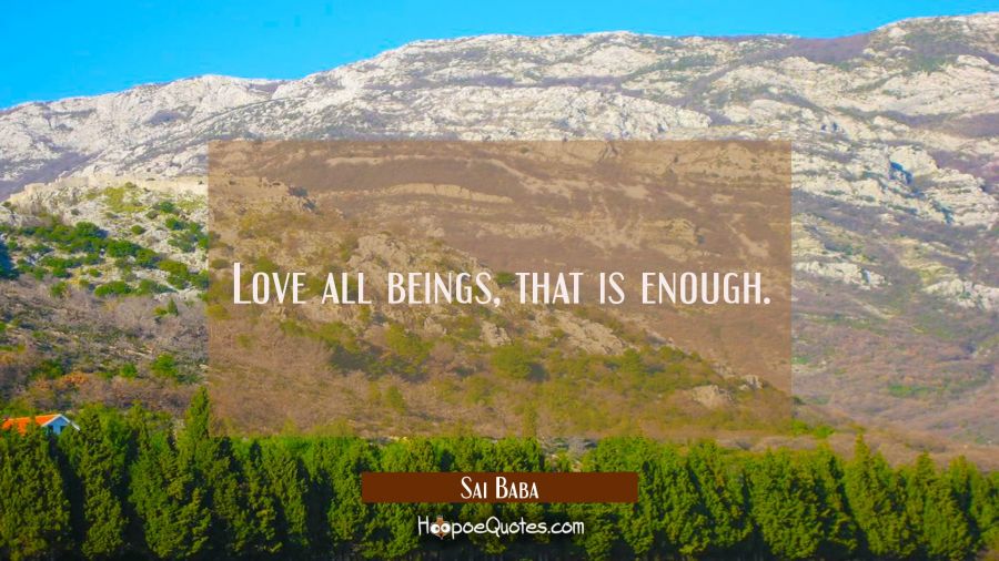 Love all beings, that is enough. Sai Baba Quotes