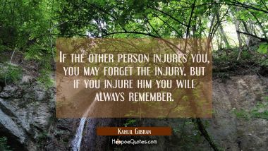 If the other person injures you you may forget the injury, but if you injure him you will always re Kahlil Gibran Quotes