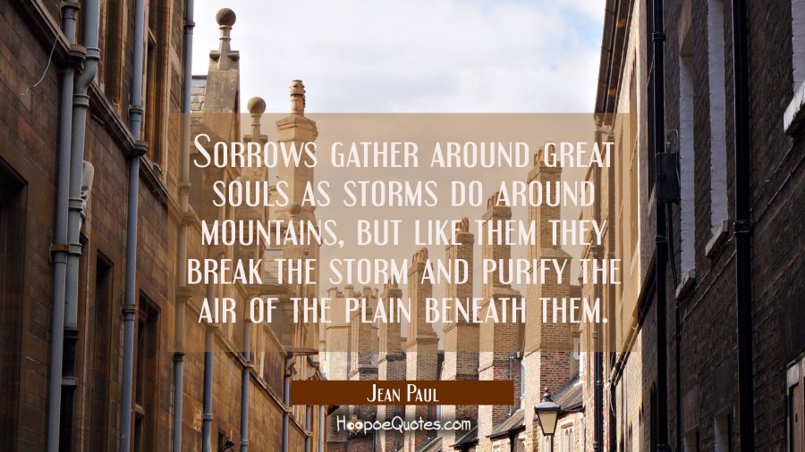 Sorrows gather around great souls as storms do around mountains, but like them they break the storm Jean Paul Quotes