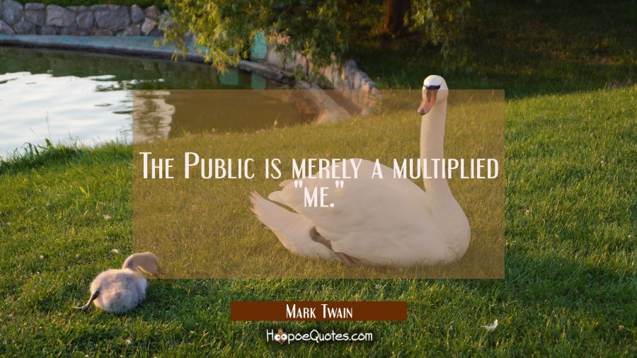 The Public is merely a multiplied "me." Mark Twain Quotes
