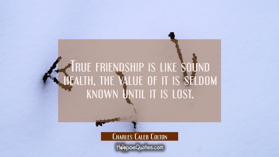 True friendship is like sound health, the value of it is seldom known until it is lost. Charles Caleb Colton Quotes