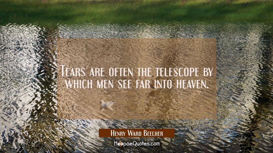 Tears are often the telescope by which men see far into heaven. Henry Ward Beecher Quotes