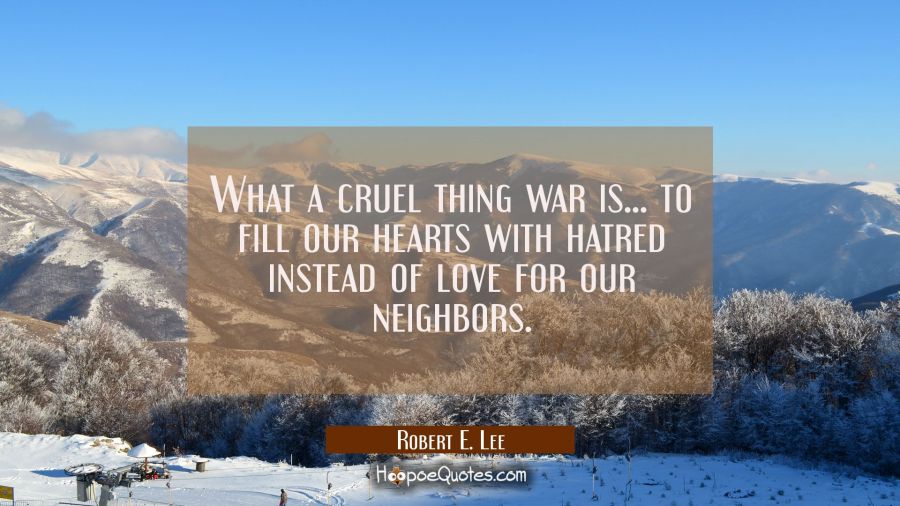 What a cruel thing war is... to fill our hearts with hatred instead of love for our neighbors. Robert E. Lee Quotes