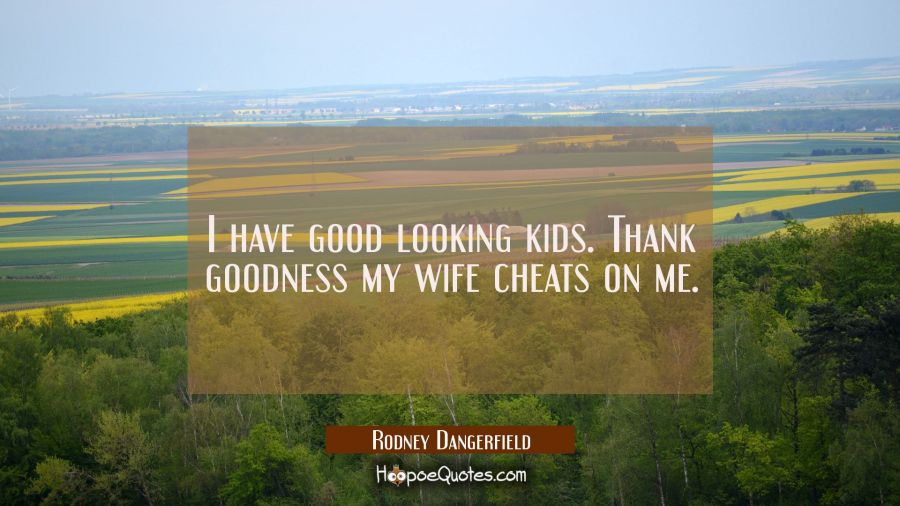I have good looking kids. Thank goodness my wife cheats on me. Rodney Dangerfield Quotes